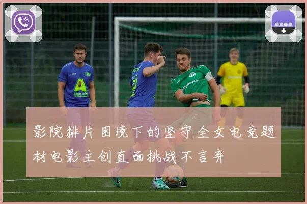 影院排片困境下的坚守全女电竞题材电影主创直面挑战不言弃