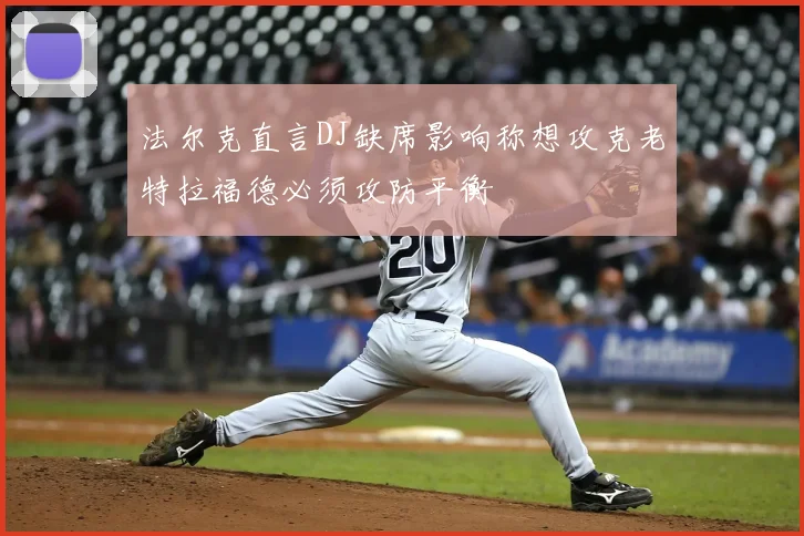 法尔克直言DJ缺席影响称想攻克老特拉福德必须攻防平衡
