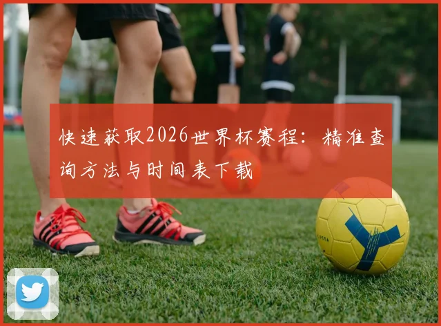 快速获取2026世界杯赛程：精准查询方法与时间表下载