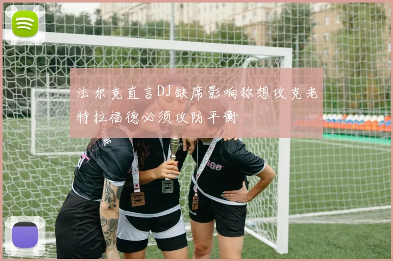 法尔克直言DJ缺席影响称想攻克老特拉福德必须攻防平衡